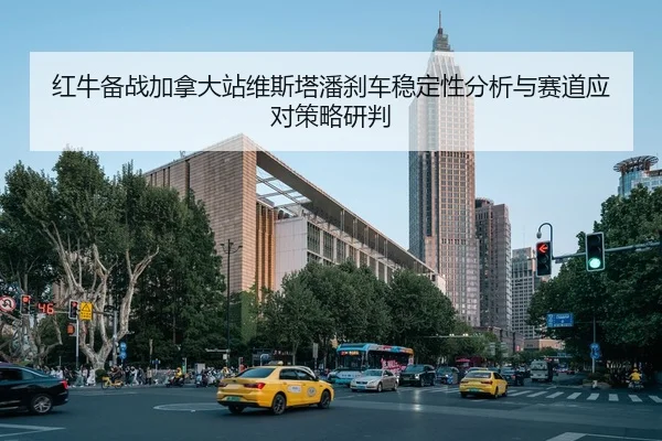红牛备战加拿大站维斯塔潘刹车稳定性分析与赛道应对策略研判