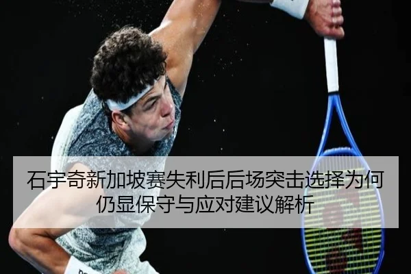 石宇奇新加坡赛失利后后场突击选择为何仍显保守与应对建议解析