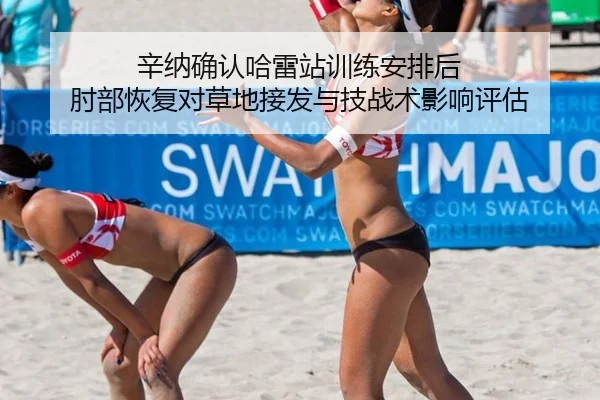 辛纳确认哈雷站训练安排后 肘部恢复对草地接发与技战术影响评估